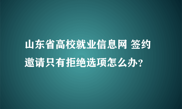 山东省高校就业信息网 签约邀请只有拒绝选项怎么办？