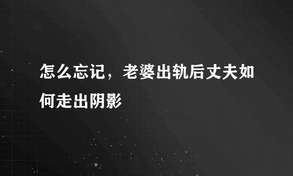 怎么忘记，老婆出轨后丈夫如何走出阴影