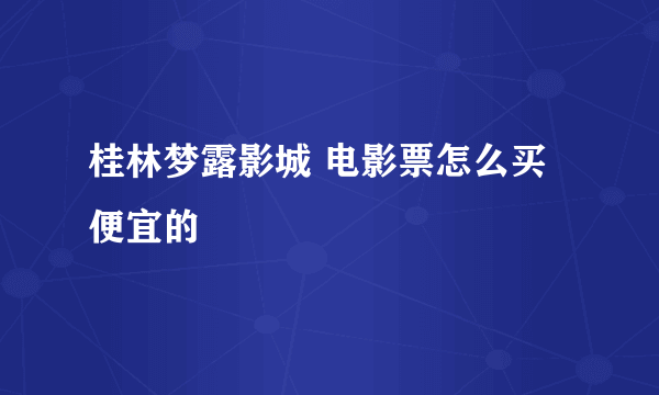 桂林梦露影城 电影票怎么买便宜的