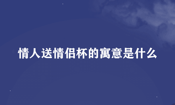 情人送情侣杯的寓意是什么