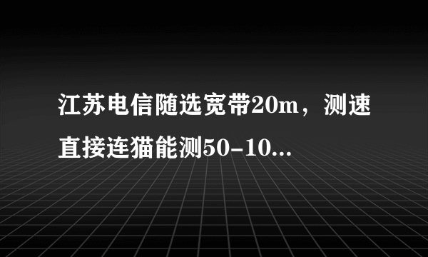 江苏电信随选宽带20m，测速直接连猫能测50-100m,连接送的300m路由器在测宽带10m都不到