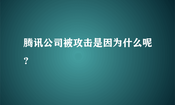 腾讯公司被攻击是因为什么呢？