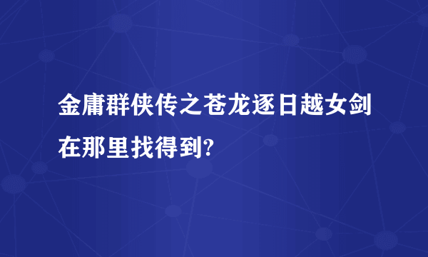 金庸群侠传之苍龙逐日越女剑在那里找得到?