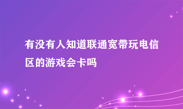 有没有人知道联通宽带玩电信区的游戏会卡吗