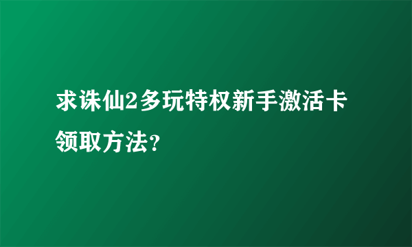 求诛仙2多玩特权新手激活卡领取方法？