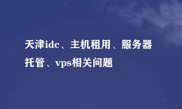 天津idc、主机租用、服务器托管、vps相关问题