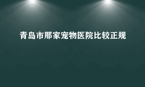 青岛市那家宠物医院比较正规