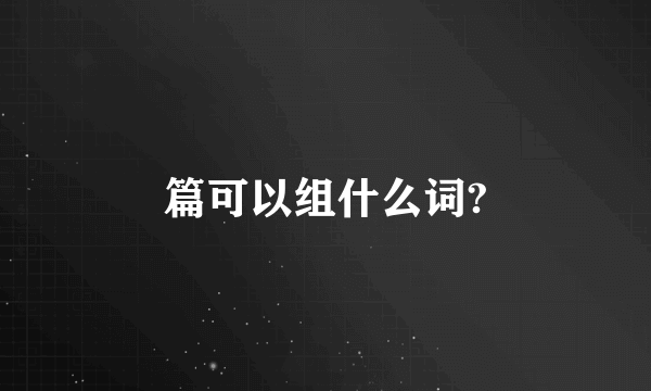 篇可以组什么词?