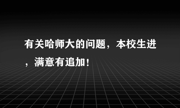 有关哈师大的问题，本校生进，满意有追加！