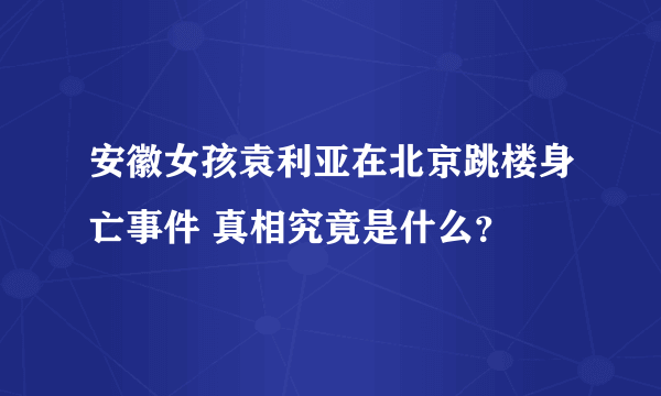 安徽女孩袁利亚在北京跳楼身亡事件 真相究竟是什么？