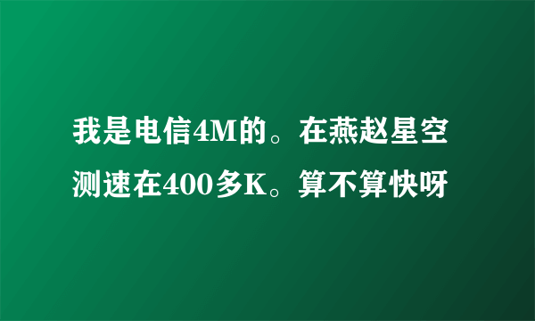 我是电信4M的。在燕赵星空测速在400多K。算不算快呀