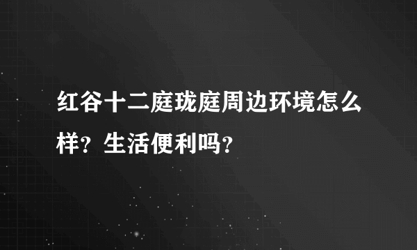 红谷十二庭珑庭周边环境怎么样？生活便利吗？