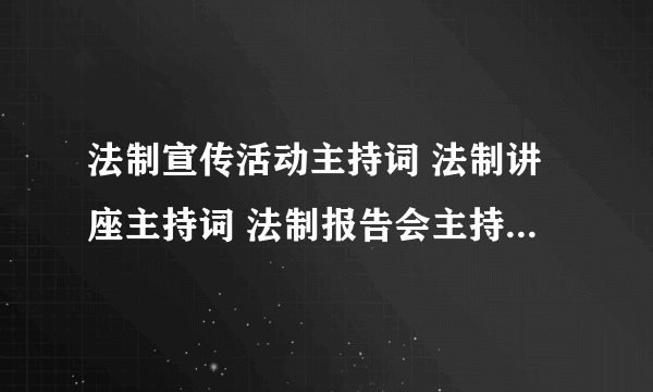 法制宣传活动主持词 法制讲座主持词 法制报告会主持词 法律宣传活动主持词