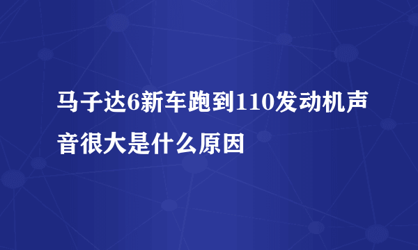 马子达6新车跑到110发动机声音很大是什么原因