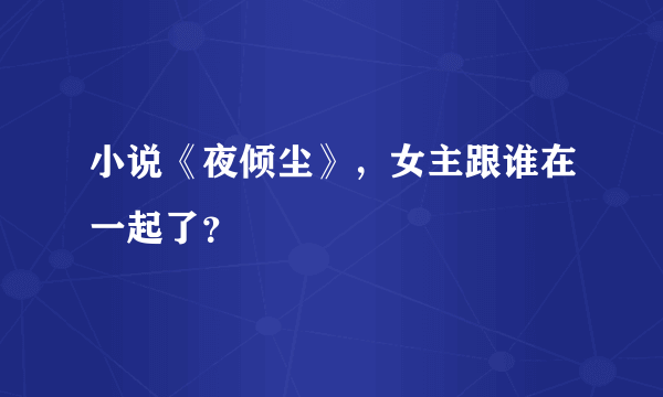 小说《夜倾尘》，女主跟谁在一起了？