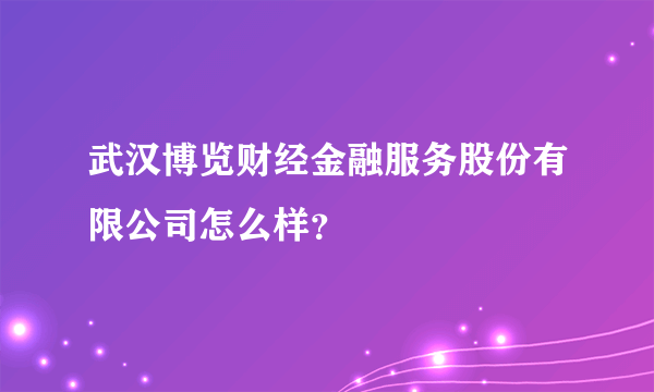 武汉博览财经金融服务股份有限公司怎么样？