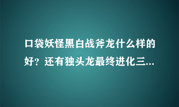 口袋妖怪黑白战斧龙什么样的好？还有独头龙最终进化三头龙怎么样？