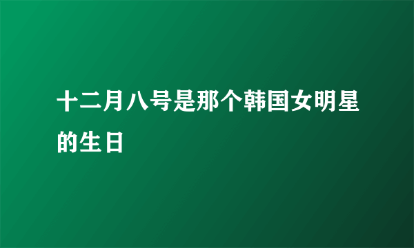 十二月八号是那个韩国女明星的生日