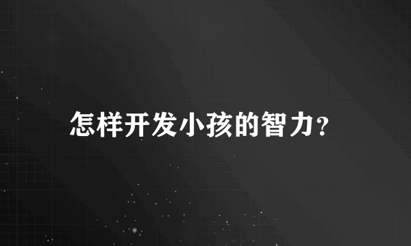 怎样开发小孩的智力？