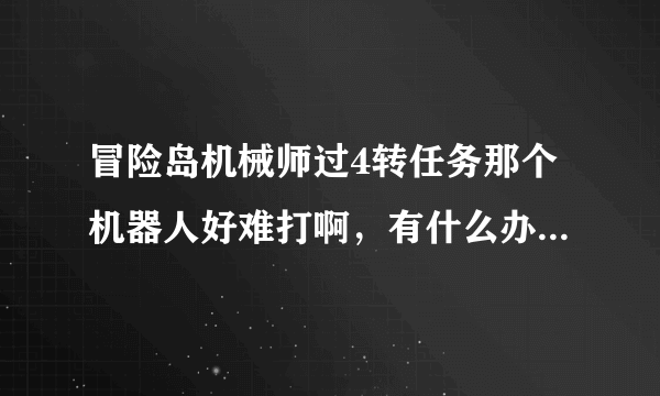 冒险岛机械师过4转任务那个机器人好难打啊，有什么办法过没有，可以组队叫人带吗？？谢谢····