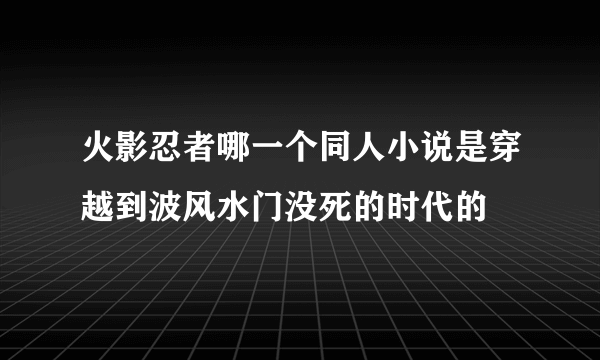 火影忍者哪一个同人小说是穿越到波风水门没死的时代的