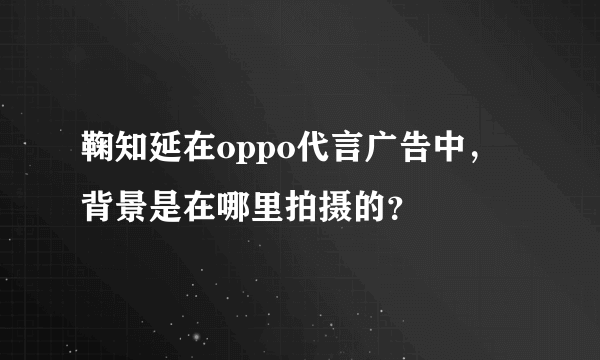 鞠知延在oppo代言广告中，背景是在哪里拍摄的？