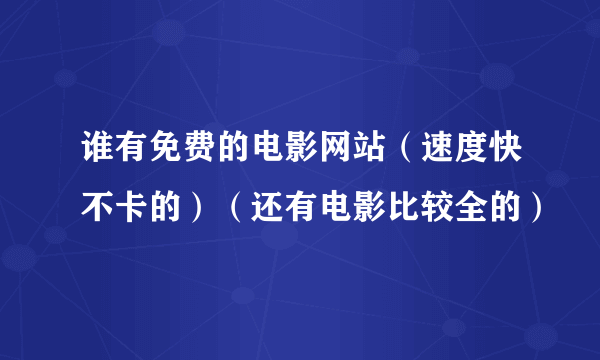 谁有免费的电影网站（速度快不卡的）（还有电影比较全的）