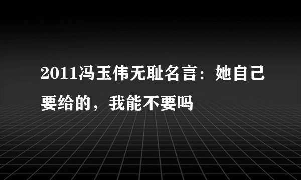 2011冯玉伟无耻名言：她自己要给的，我能不要吗