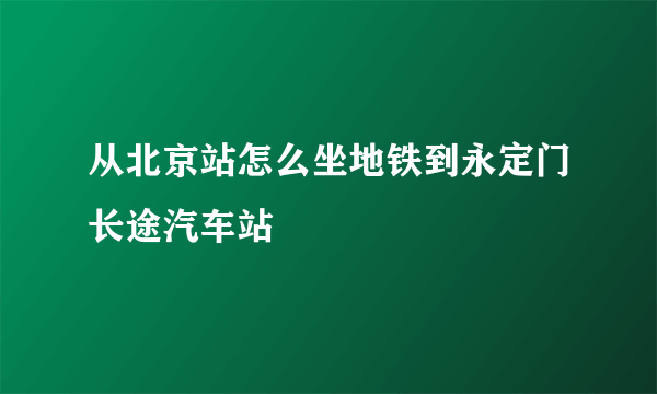 从北京站怎么坐地铁到永定门长途汽车站