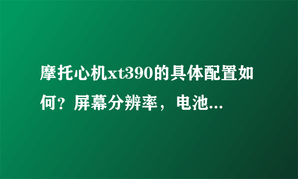 摩托心机xt390的具体配置如何？屏幕分辨率，电池容量，内存？