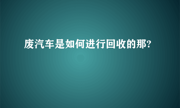 废汽车是如何进行回收的那?