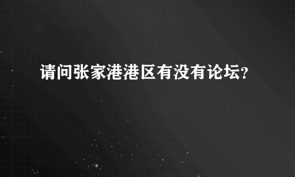 请问张家港港区有没有论坛？