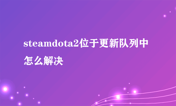 steamdota2位于更新队列中怎么解决