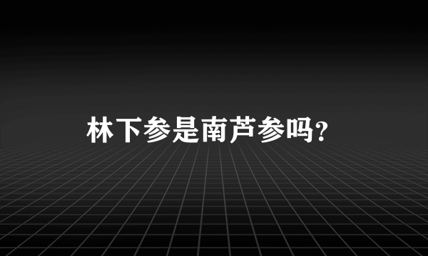 林下参是南芦参吗？