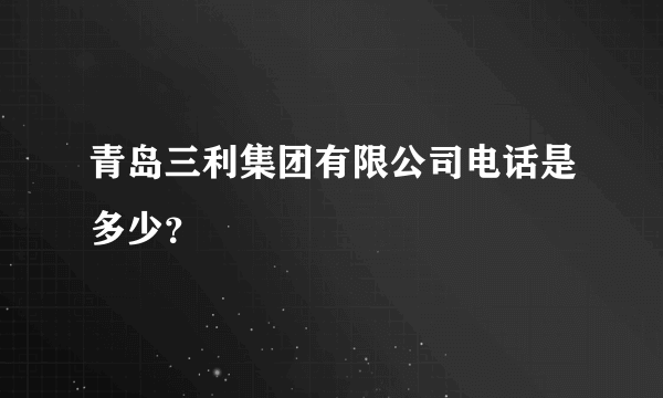 青岛三利集团有限公司电话是多少？