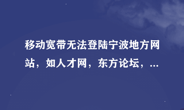 移动宽带无法登陆宁波地方网站，如人才网，东方论坛，宁波租房网等