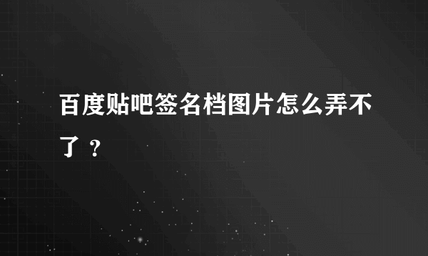 百度贴吧签名档图片怎么弄不了 ？