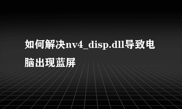 如何解决nv4_disp.dll导致电脑出现蓝屏