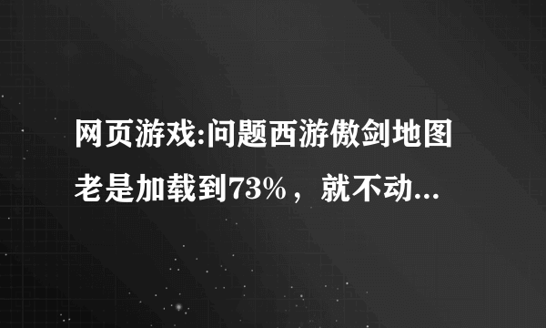 网页游戏:问题西游傲剑地图老是加载到73%，就不动了，怎么弄啊