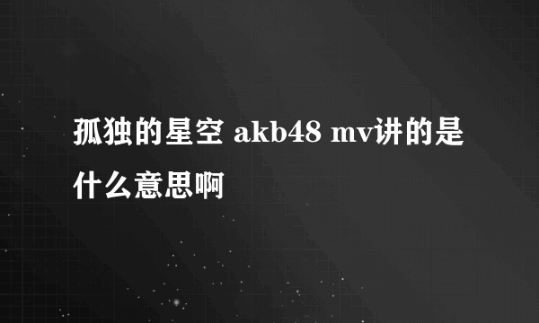 孤独的星空 akb48 mv讲的是什么意思啊