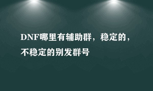 DNF哪里有辅助群，稳定的，不稳定的别发群号