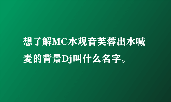 想了解MC水观音芙蓉出水喊麦的背景Dj叫什么名字。