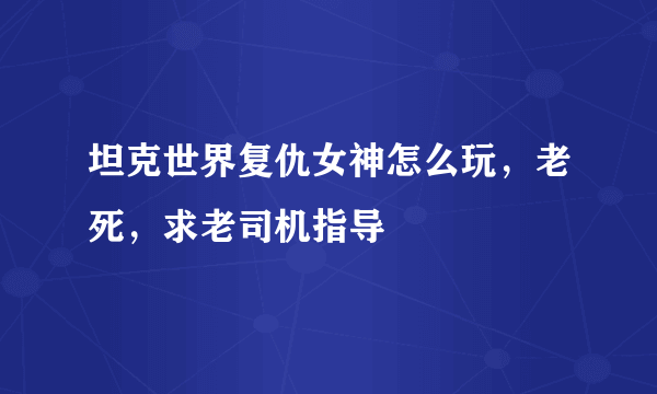 坦克世界复仇女神怎么玩，老死，求老司机指导