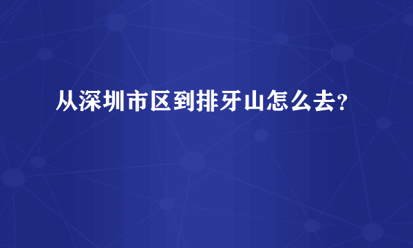 从深圳市区到排牙山怎么去？