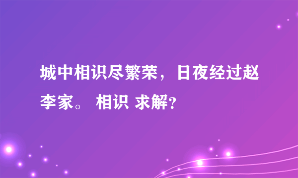 城中相识尽繁荣，日夜经过赵李家。 相识 求解？