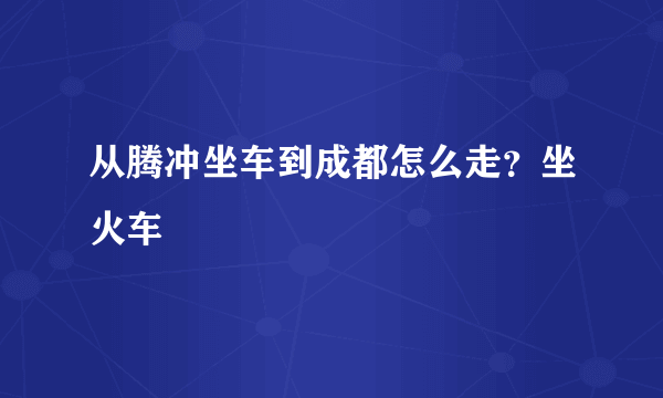 从腾冲坐车到成都怎么走？坐火车