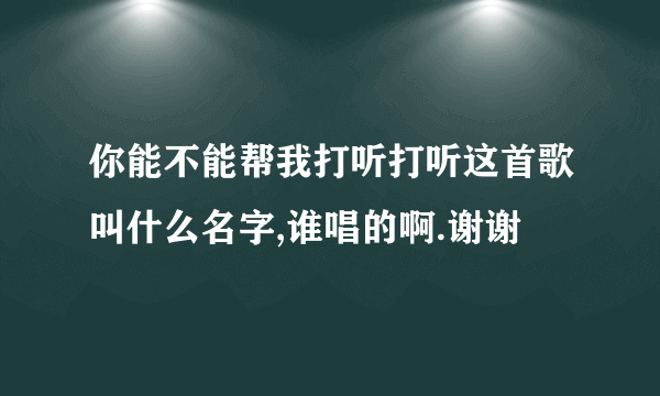 你能不能帮我打听打听这首歌叫什么名字,谁唱的啊.谢谢