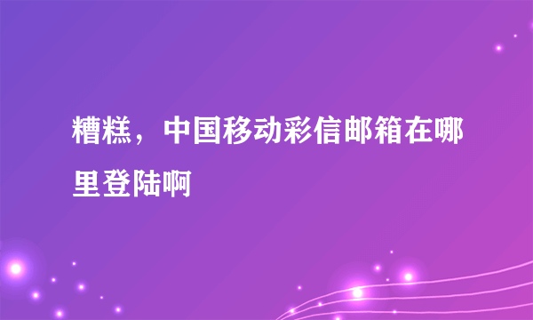 糟糕，中国移动彩信邮箱在哪里登陆啊