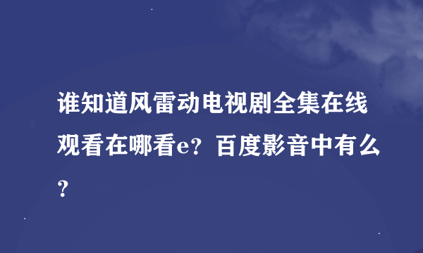 谁知道风雷动电视剧全集在线观看在哪看e？百度影音中有么？