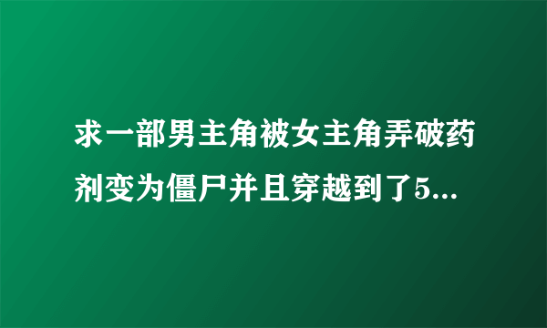 求一部男主角被女主角弄破药剂变为僵尸并且穿越到了500年得小说，男主是僵尸王的